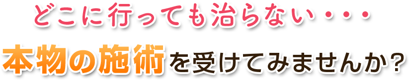 どこに行っても治らない・・・本物の施術を受けてみませんか？