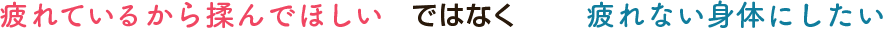 疲れているから揉んでほしいではなく疲れない身体にしたい