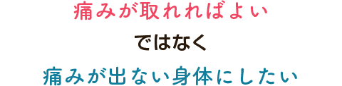 痛みが取れればよいではなく痛みが出ない身体にしたい