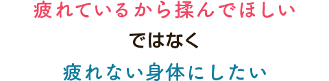 疲れているから揉んでほしいではなく疲れない身体にしたい